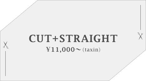 CUT+STRAIGHT ¥11,000〜（taxin）